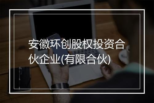安徽环创股权投资合伙企业(有限合伙)