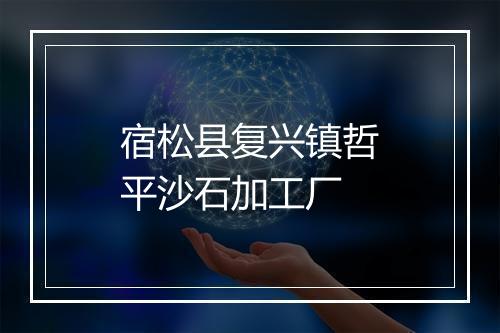 宿松县复兴镇哲平沙石加工厂