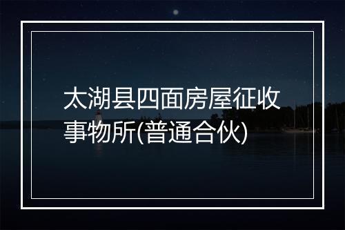 太湖县四面房屋征收事物所(普通合伙)