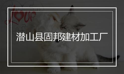 潜山县固邦建材加工厂