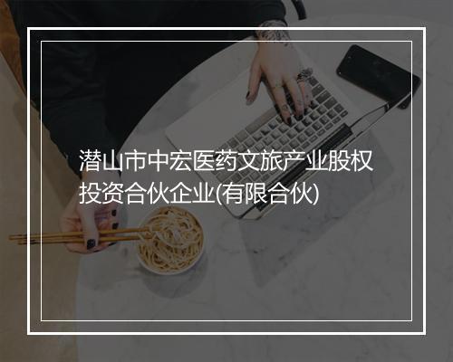 潜山市中宏医药文旅产业股权投资合伙企业(有限合伙)
