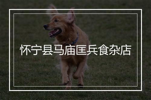 怀宁县马庙匡兵食杂店