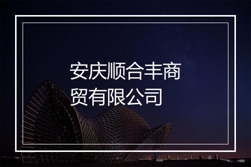 安庆顺合丰商贸有限公司
