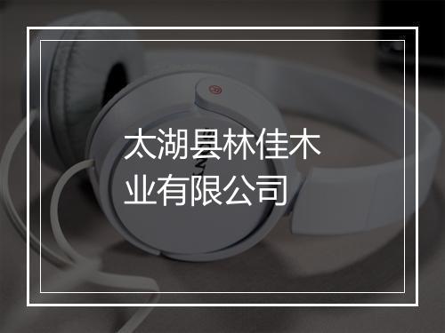 太湖县林佳木业有限公司