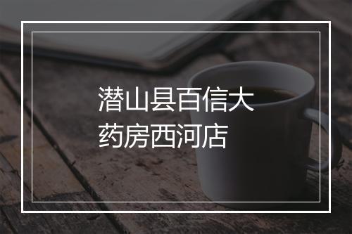 潜山县百信大药房西河店