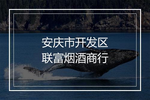 安庆市开发区联富烟酒商行