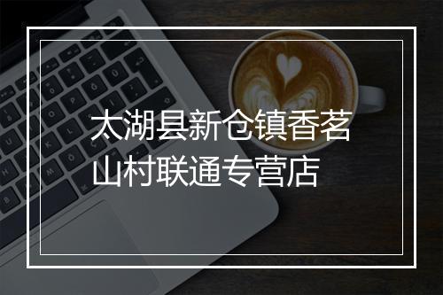 太湖县新仓镇香茗山村联通专营店