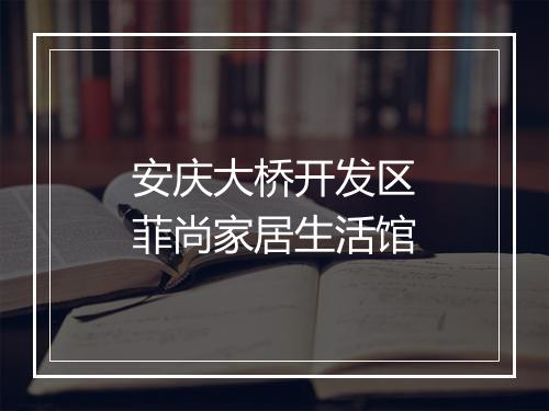 安庆大桥开发区菲尚家居生活馆