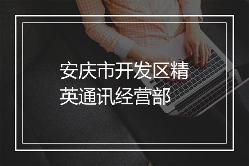 安庆市开发区精英通讯经营部