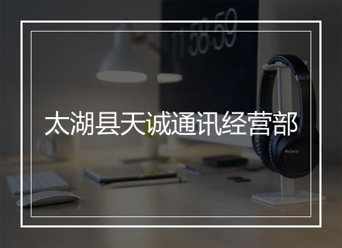 太湖县天诚通讯经营部