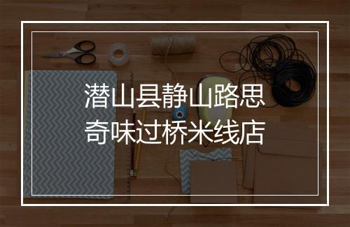 潜山县静山路思奇味过桥米线店