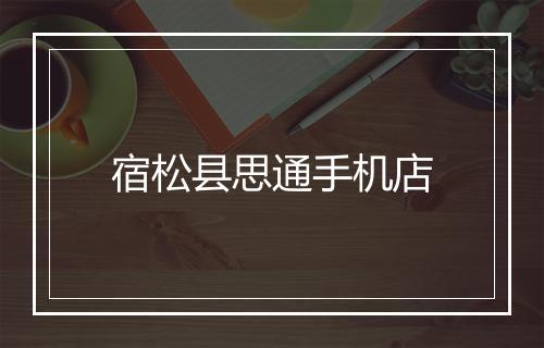 宿松县思通手机店