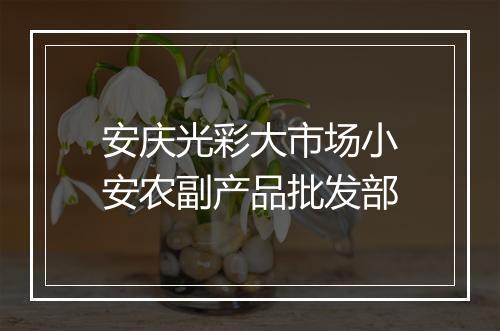 安庆光彩大市场小安农副产品批发部