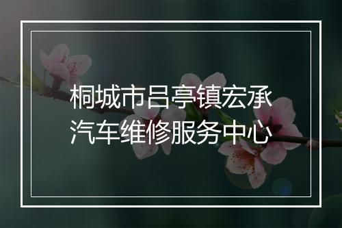 桐城市吕亭镇宏承汽车维修服务中心
