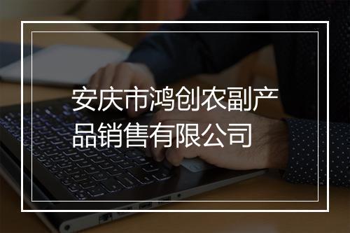 安庆市鸿创农副产品销售有限公司