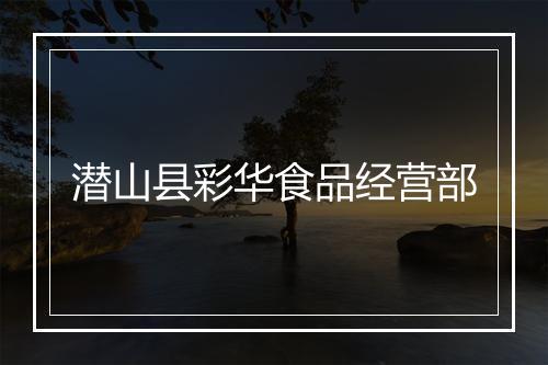 潜山县彩华食品经营部