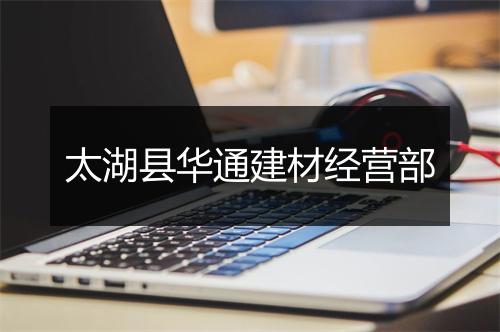 太湖县华通建材经营部