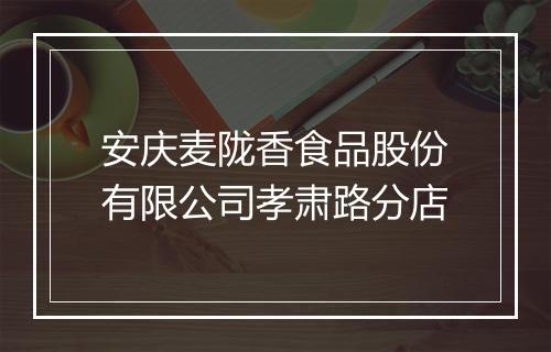 安庆麦陇香食品股份有限公司孝肃路分店