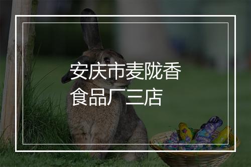 安庆市麦陇香食品厂三店