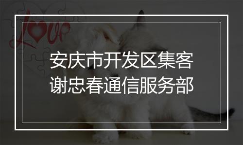 安庆市开发区集客谢忠春通信服务部