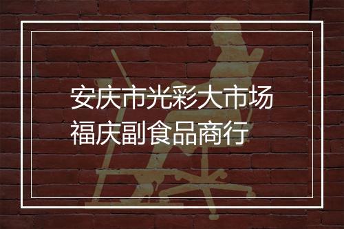 安庆市光彩大市场福庆副食品商行