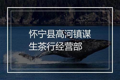 怀宁县高河镇谋生茶行经营部