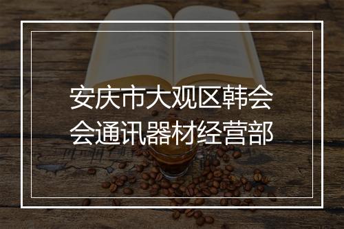 安庆市大观区韩会会通讯器材经营部