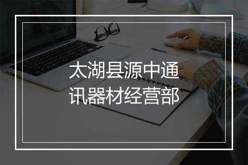 太湖县源中通讯器材经营部