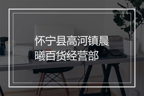 怀宁县高河镇晨曦百货经营部
