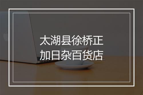 太湖县徐桥正加日杂百货店