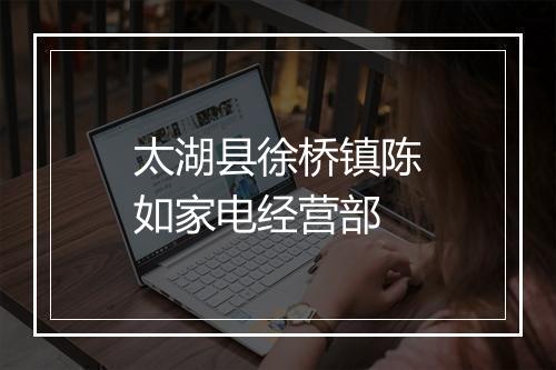 太湖县徐桥镇陈如家电经营部
