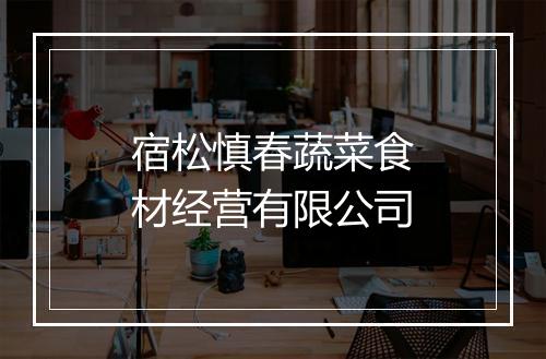 宿松慎春蔬菜食材经营有限公司