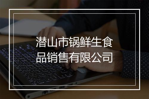 潜山市锅鲜生食品销售有限公司
