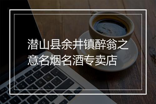 潜山县余井镇醉翁之意名烟名酒专卖店