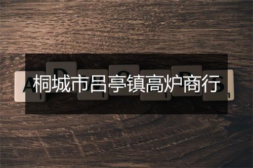 桐城市吕亭镇高炉商行