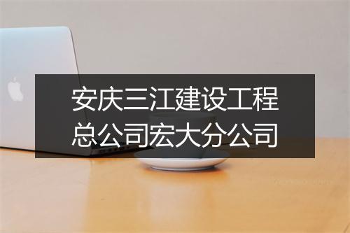 安庆三江建设工程总公司宏大分公司