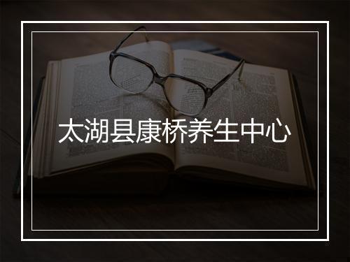太湖县康桥养生中心