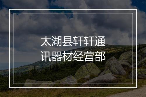 太湖县轩轩通讯器材经营部