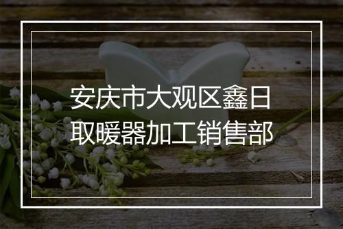 安庆市大观区鑫日取暖器加工销售部