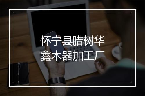 怀宁县腊树华鑫木器加工厂