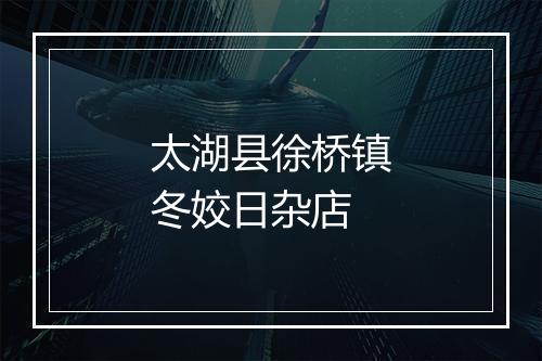 太湖县徐桥镇冬姣日杂店