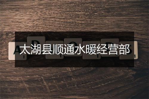 太湖县顺通水暖经营部