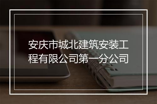 安庆市城北建筑安装工程有限公司第一分公司