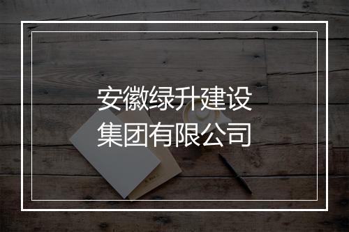 安徽绿升建设集团有限公司