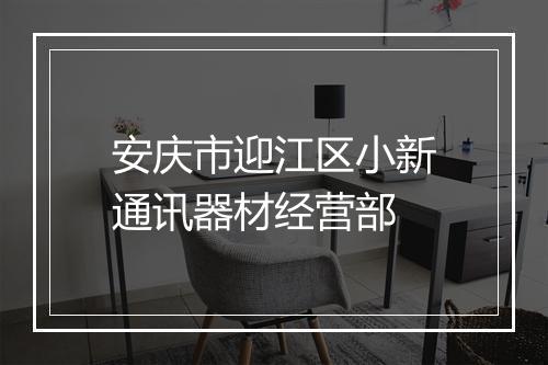安庆市迎江区小新通讯器材经营部