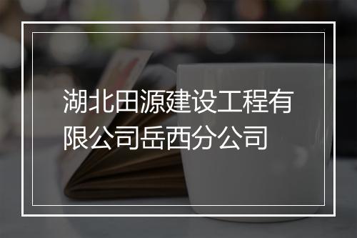 湖北田源建设工程有限公司岳西分公司
