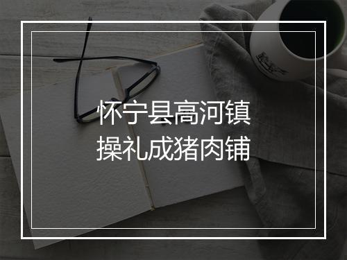 怀宁县高河镇操礼成猪肉铺