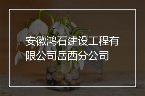 安徽鸿石建设工程有限公司岳西分公司
