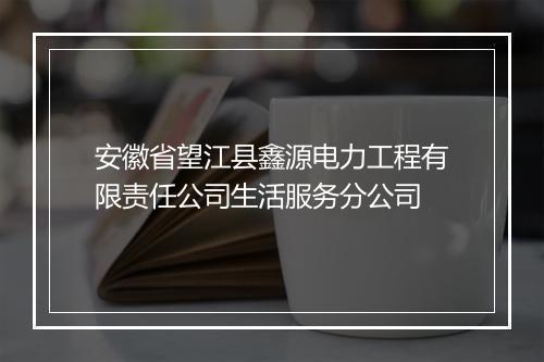 安徽省望江县鑫源电力工程有限责任公司生活服务分公司