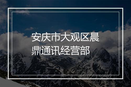 安庆市大观区晨鼎通讯经营部